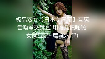 极品双女【日本女同蘭】互舔舌吻拳交跳蛋 用假几把啪啪 女同互玩~磨骚穴 (2)