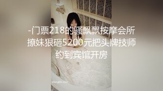 -门票218的骚飘飘按摩会所撩妹狠砸5200元把头牌技师约到宾馆开房