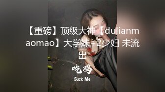 【重磅】顶级大神【dulianmaomao】大学妹+2少妇 未流出