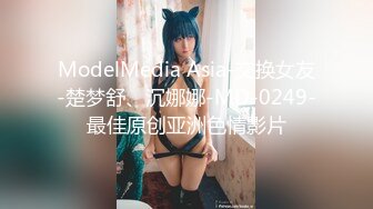 ModelMedia Asia-交换女友-楚梦舒、沉娜娜-MD-0249-最佳原创亚洲色情影片