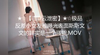 ★☆【百D云泄密】★☆极品反差小女友被曝光表面斯斯文文的其实是一个骚货.MOV