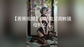 【香蕉视频】暴怒鬼父调教骚母狗女儿