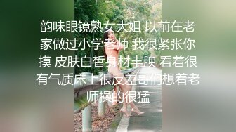 韵味眼镜熟女大姐 以前在老家做过小学老师 我很紧张你摸 皮肤白皙身材丰腴 看着很有气质床上很反差哥们想着老师操的很猛