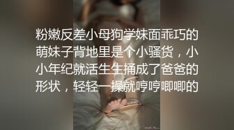 粉嫩反差小母狗学妹面乖巧的萌妹子背地里是个小骚货，小小年纪就活生生捅成了爸爸的形状，轻轻一操就哼哼唧唧的