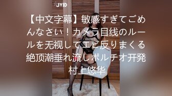 【中文字幕】敏感すぎてごめんなさい！カメラ目线のルールを无视してエビ反りまくる絶顶潮垂れ流しポルチオ开発 村上悠华