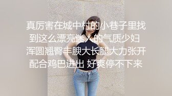 真厉害在城中村的小巷子里找到这么漂亮迷人的气质少妇 浑圆翘臀丰腴大长腿大力张开配合鸡巴进出 好爽停不下来