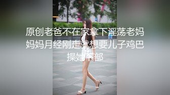 原创老爸不在家拿下淫荡老妈妈妈月经刚走就想要儿子鸡巴操她下部