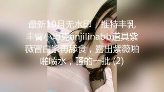 最新10月无水印，推特丰乳丰臀小坦克anjilinabb道具紫薇冒白浆再舔食，露出紫薇啪啪喷水，骚的一批 (2)