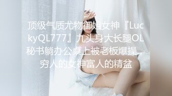 顶级气质尤物御姐女神『LuckyQL777』九头身大长腿OL秘书躺办公桌上被老板爆操，穷人的女神富人的精盆