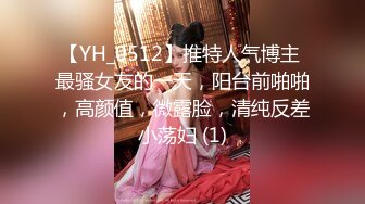 【YH_0512】推特人气博主 最骚女友的一天，阳台前啪啪，高颜值，微露脸，清纯反差小荡妇 (1)