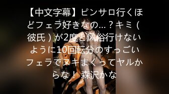 【中文字幕】ピンサロ行くほどフェラ好きなの…？キミ（彼氏）が2度と风俗行けないように10回転分のすっごいフェラでヌキまくってヤルからな！ 森沢かな