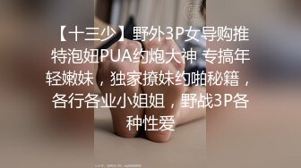 【十三少】野外3P女导购推特泡妞PUA约炮大神 专搞年轻嫩妹，独家撩妹约啪秘籍，各行各业小姐姐，野战3P各种性爱