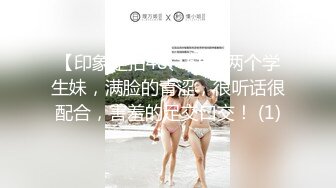 【印象足拍48、65】两个学生妹，满脸的青涩，很听话很配合，害羞的足交口交！ (1)