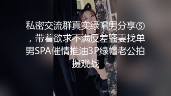 私密交流群真实绿帽男分享⑤，带着欲求不满反差骚妻找单男SPA催情推油3P绿帽老公拍摄观战