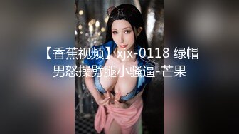 【香蕉视频】xjx-0118 绿帽男怒操劈腿小骚逼-芒果