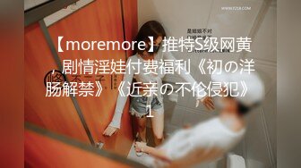 【moremore】推特S级网黄，剧情淫娃付费福利《初の洋肠解禁》《近亲の不伦侵犯》1