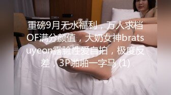 重磅9月无水福利，万人求档OF满分颜值，大奶女神bratsuyeon露脸性爱自拍，极度反差，3P啪啪一字马 (1)