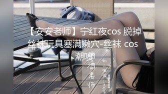 【安安老师】宁红夜cos 脱掉丝袜玩具塞满嫩穴-丝袜 cos 潮喷