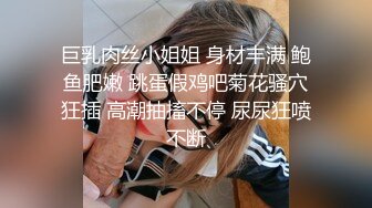 巨乳肉丝小姐姐 身材丰满 鲍鱼肥嫩 跳蛋假鸡吧菊花骚穴狂插 高潮抽搐不停 尿尿狂喷不断