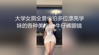 大学女厕全景偷拍多位漂亮学妹的各种美鲍鱼 牛仔裤眼镜妹