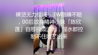 裸贷无力偿还，3W稳赚不赔，00后纹身精神小妹「陈欣莲」自慰视频流出，淫水都控制不住喷了出来