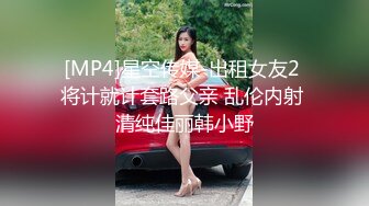 [MP4]星空传媒-出租女友2 将计就计套路父亲 乱伦内射 清纯佳丽韩小野