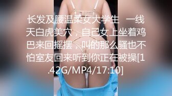 长发及腰温柔女大学生✿一线天白虎美穴，自己女上坐着鸡巴来回摇摆，叫的那么骚也不怕室友回来听到你正在被操[1.42G/MP4/17:10]