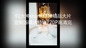 91大神shamo110精品大片定制版噴水特寫720P高清完整版