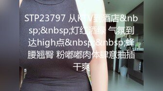 STP23797 从KTV到酒店&nbsp;&nbsp;灯红酒绿 气氛到达high点&nbsp;&nbsp;蜂腰翘臀 粉嘟嘟肉体肆意抽插干爽