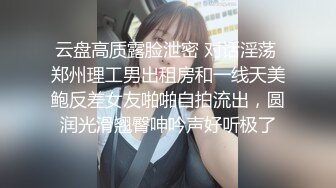 云盘高质露脸泄密 对话淫荡 郑州理工男出租房和一线天美鲍反差女友啪啪自拍流出，圆润光滑翘臀呻吟声好听极了