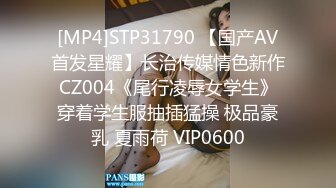 [MP4]STP31790 【国产AV首发星耀】长治传媒情色新作CZ004《尾行凌辱女学生》穿着学生服抽插猛操 极品豪乳 夏雨荷 VIP0600