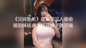 《兄妹乱伦》趁家里没人偷偷摸到妹妹床上扒开裤子就开操