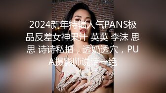 2024新年特辑人气PANS极品反差女神果汁 英英 李沫 思思 诗诗私拍，透奶透穴，PUA摄影师说话一绝