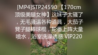 [MP4]STP24590 【170cm顶级美腿女神】这妹子太骚了，无毛骚逼各种道具，大茄子凳子腿棒球棍，轮番上阵大量喷水，浴室洗澡诱惑 VIP2209