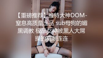 【重磅推荐】推特大神DOM-窒息高质量出品 sub母狗的媚黑调教 极品女神被黑人大屌操的高潮连连