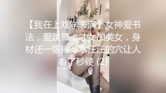 【我在上戏学表演】女神爱书法，爱跳舞，才女加美女，身材还一级棒，水汪汪的穴让人看了秒硬 (2)