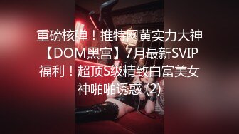 重磅核弹！推特网黄实力大神【DOM黑宫】7月最新SVIP福利！超顶S级精致白富美女神啪啪诱惑 (2)