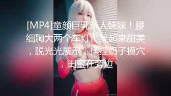 [MP4]童颜巨乳新人妹妹！腰细胸大两个车灯！笑起来甜美，脱光光展示，揉捏奶子摸穴，闺蜜在旁边