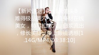 【新片速遞】一线天馒头B，难得极品美穴，颜值身材在线美女，特写扣嫩穴，白浆流出，修长美腿，带上眼镜诱惑[1.14G/MP4/03:38:10]