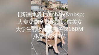 【新速片遞】&nbsp;&nbsp; 大专女厕全景偷拍10位美女大学生的极品美鲍鱼[2160M/MP4/29:36]