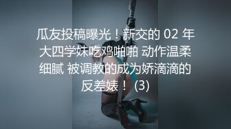 瓜友投稿曝光！新交的 02 年大四学妹吃鸡啪啪 动作温柔细腻 被调教的成为娇滴滴的反差婊！ (3)