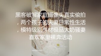 黑客破解家庭摄像头真实偸拍，两个孩子的夫妻日常性生活，模特级别身材极品大奶骚妻喜欢家里裸奔活动