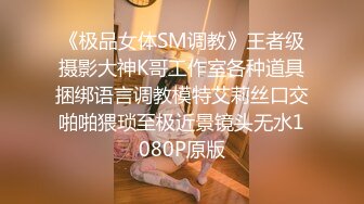 《极品女体SM调教》王者级摄影大神K哥工作室各种道具捆绑语言调教模特艾莉丝口交啪啪猥琐至极近景镜头无水1080P原版