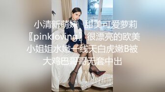 ✿小清新萌妹✿甜美可爱萝莉〖pinkloving〗很漂亮的欧美小姐姐水嫩一线天白虎嫩B被大鸡巴哥哥无套中出