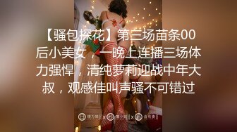 【骚包探花】第三场苗条00后小美女，一晚上连播三场体力强悍，清纯萝莉迎战中年大叔，观感佳叫声骚不可错过