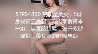 STP24850 高质量美女，S型身材极品美腿，吃点零食再来一炮，认真的舔屌，张开双腿爆插，美女爽的呼吸急促