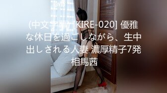 (中文字幕) [KIRE-020] 優雅な休日を過ごしながら、生中出しされる人妻 濃厚精子7発 相馬茜