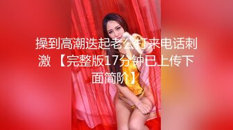 操到高潮迭起老公打来电话刺激 【完整版17分钟已上传下面简阶】