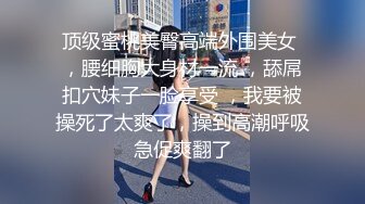 顶级蜜桃美臀高端外围美女 ，腰细胸大身材一流 ，舔屌扣穴妹子一脸享受 ，我要被操死了太爽了，操到高潮呼吸急促爽翻了