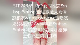 STP24385 两个女同性恋&nbsp;&nbsp;全程露脸大秀诱惑狼友&nbsp;&nbsp;舌吻吃奶舔逼还拿AV棒摩擦&nbsp;&nbsp;浪荡呻吟表情好骚 穿上假鸡巴内裤开草